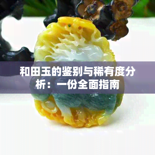 和田玉的鉴别与稀有度分析：一份全面指南