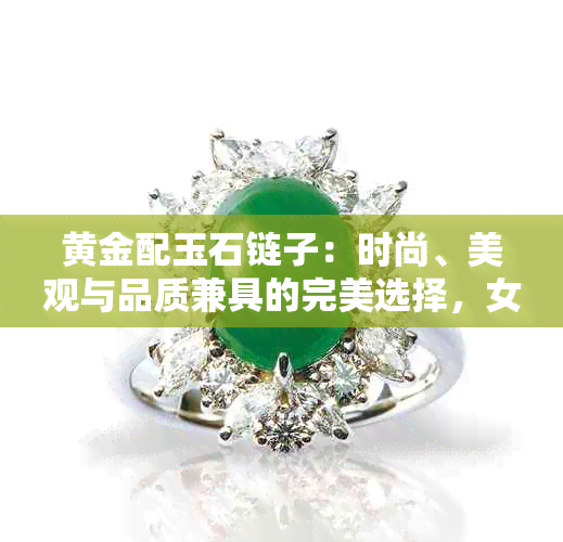 黄金配玉石链子：时尚、美观与品质兼具的完美选择，女生如何搭配？