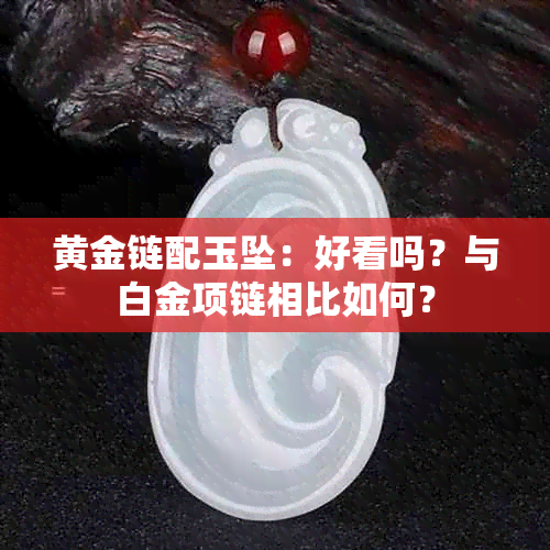 黄金链配玉坠：好看吗？与白金项链相比如何？