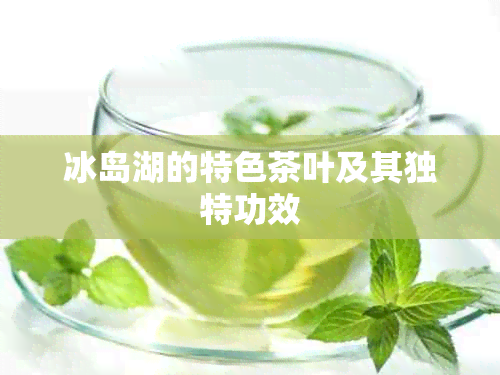 冰岛湖的特色茶叶及其独特功效