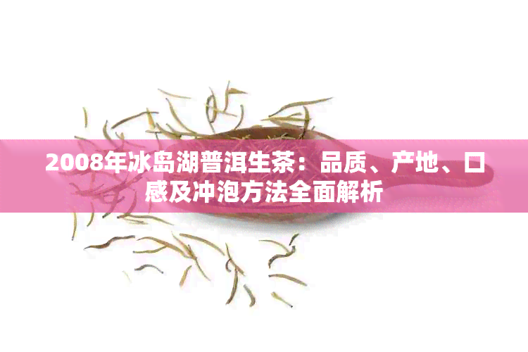 2008年冰岛湖普洱生茶：品质、产地、口感及冲泡方法全面解析