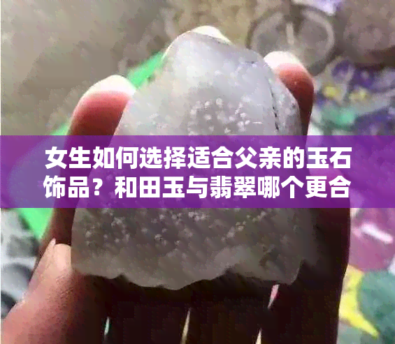 女生如何选择适合父亲的玉石饰品？和田玉与翡翠哪个更合适？