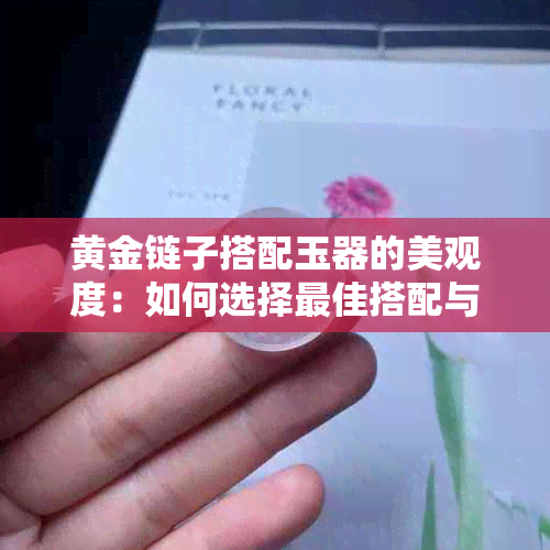 黄金链子搭配玉器的美观度：如何选择更佳搭配与保养方法？