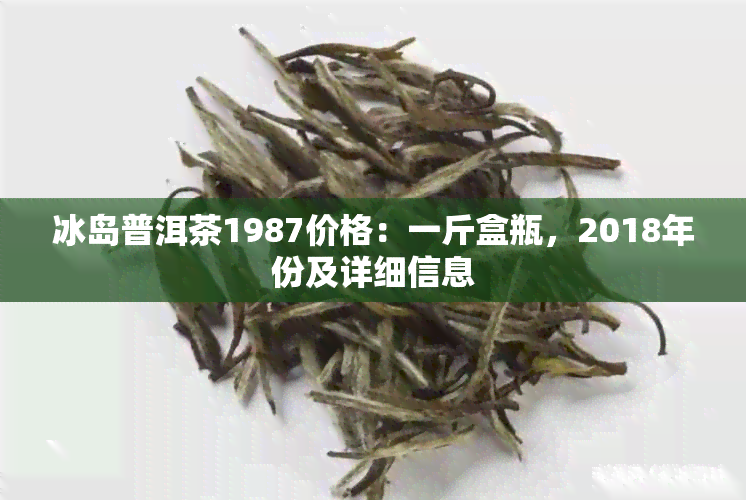 冰岛普洱茶1987价格：一斤盒瓶，2018年份及详细信息