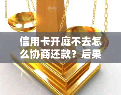 信用卡开庭不去怎么协商还款？后果如何？