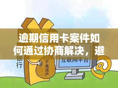 逾期信用卡案件如何通过协商解决，避免银行起诉开庭？