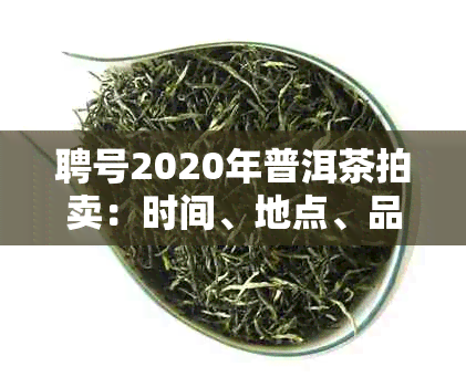 聘号2020年普洱茶拍卖：时间、地点、品种、价格及收藏价值的全方位解析