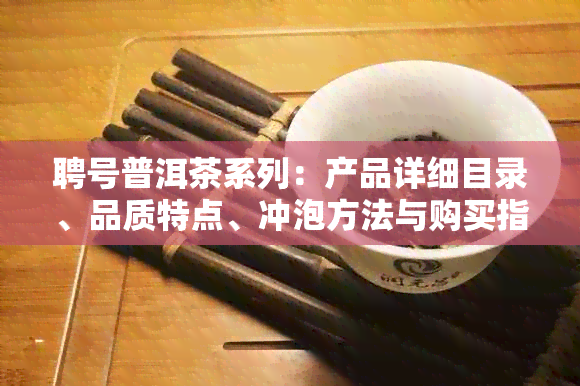 聘号普洱茶系列：产品详细目录、品质特点、冲泡方法与购买指南