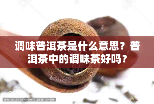 调味普洱茶是什么意思？普洱茶中的调味茶好吗？