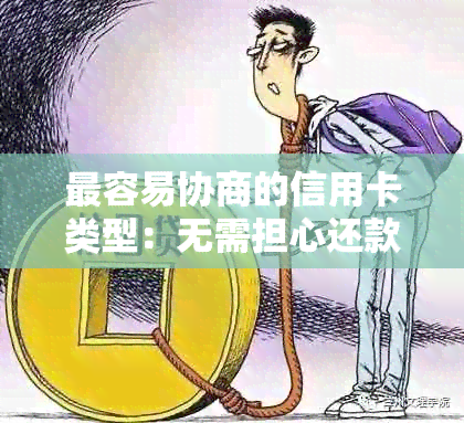 最容易协商的信用卡类型：无需担心还款和逾期问题