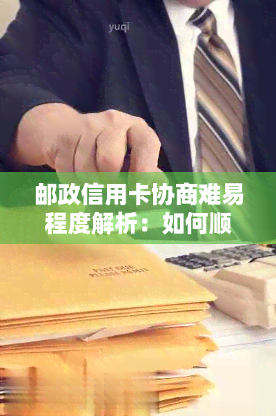 邮政信用卡协商难易程度解析：如何顺利完成信用卡还款与额度调整？