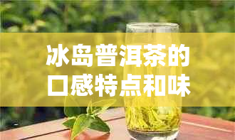 冰岛普洱茶的口感特点和味道：苦底？甜度？适合喝吗？