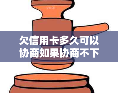 欠信用卡多久可以协商如果协商不下来会扣人吗？