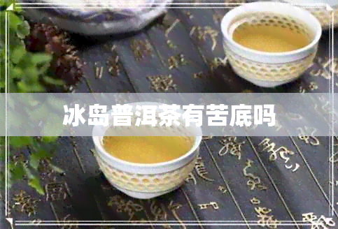 冰岛普洱茶有苦底吗