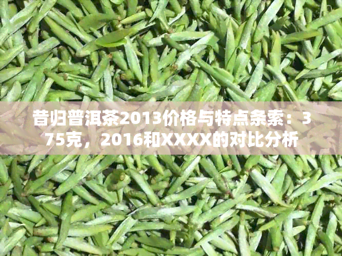 昔归普洱茶2013价格与特点条索：375克，2016和XXXX的对比分析