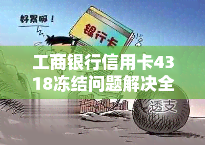 工商银行信用卡4318冻结问题解决全解析：逾期、原因、解冻一步到位！