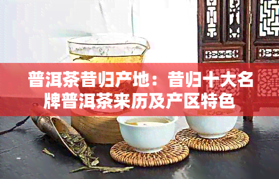 普洱茶昔归产地：昔归十大名牌普洱茶来历及产区特色