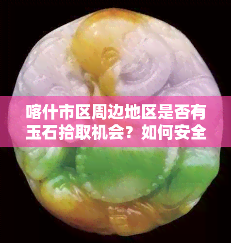 喀什市区周边地区是否有玉石拾取机会？如何安全有效地进行捡拾活动？