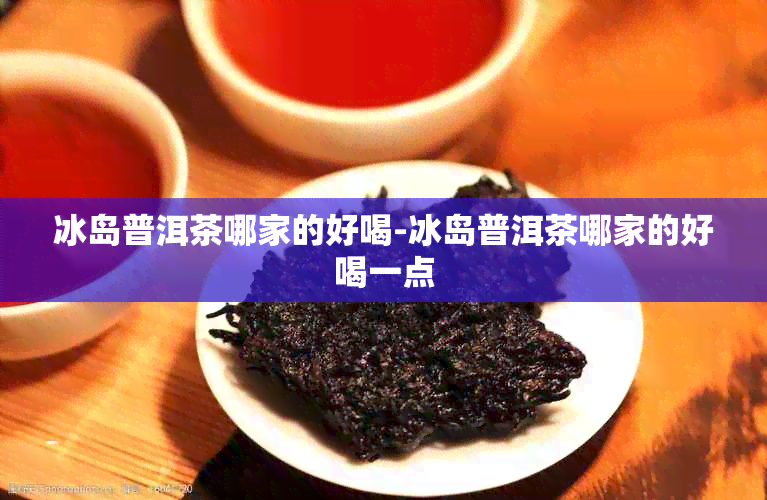 冰岛普洱茶哪家的好喝-冰岛普洱茶哪家的好喝一点