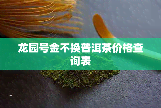 龙园号金不换普洱茶价格查询表