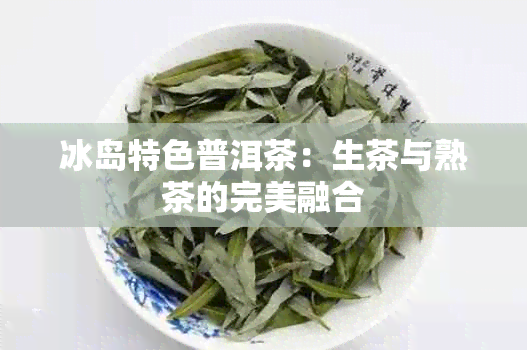 冰岛特色普洱茶：生茶与熟茶的完美融合