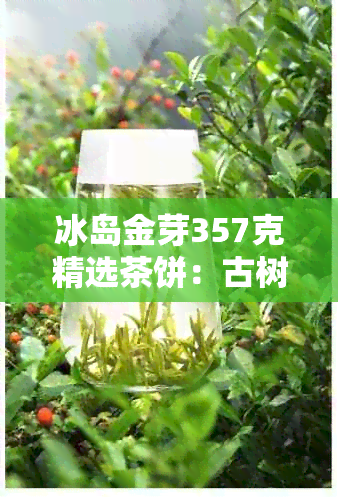 冰岛金芽357克精选茶饼：古树茶韵，品质越