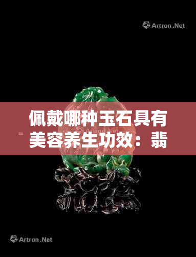 佩戴哪种玉石具有美容养生功效：翡翠、白玉、玛瑙等宝石的多重作用与选择