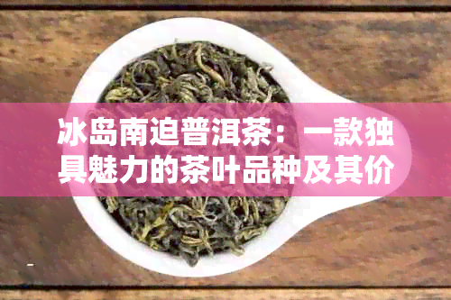 冰岛南迫普洱茶：一款独具魅力的茶叶品种及其价格分析