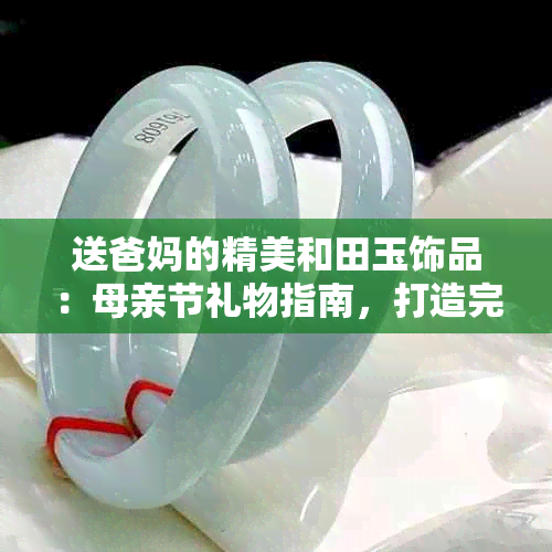 送爸妈的精美和田玉饰品：母亲节礼物指南，打造完美妈妈父亲形象