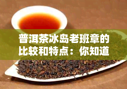 普洱茶冰岛老班章的比较和特点：你知道多少？