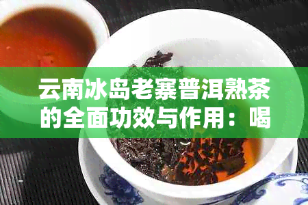 云南冰岛老寨普洱熟茶的全面功效与作用：喝了有什么好处？