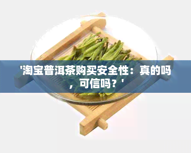 '淘宝普洱茶购买安全性：真的吗，可信吗？'