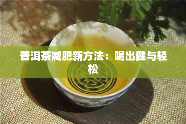 普洱茶减肥新方法：喝出健与轻松