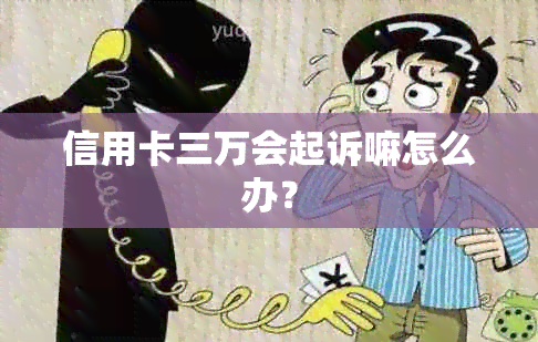 信用卡三万会起诉嘛怎么办？