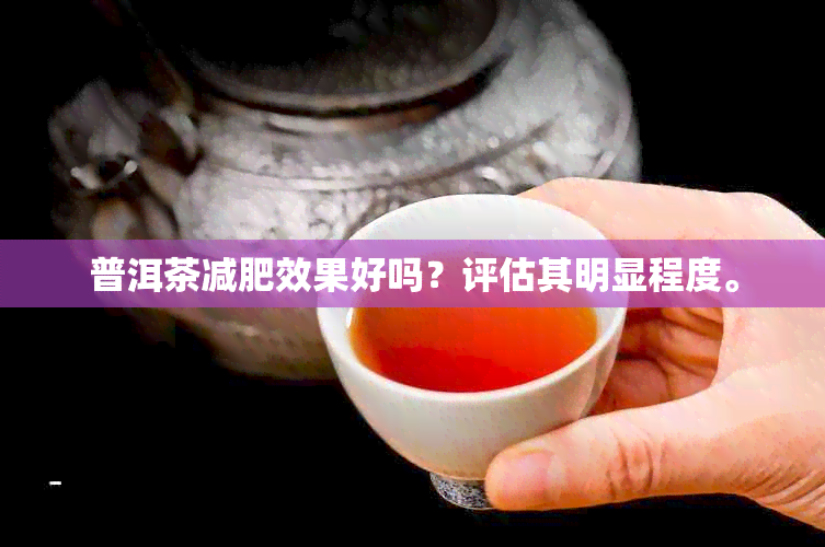 普洱茶减肥效果好吗？评估其明显程度。