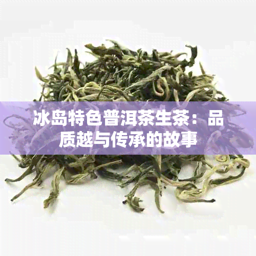 冰岛特色普洱茶生茶：品质越与传承的故事