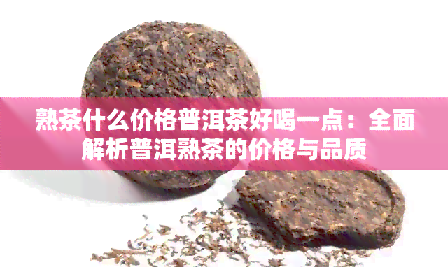 熟茶什么价格普洱茶好喝一点：全面解析普洱熟茶的价格与品质