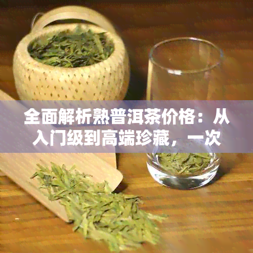 全面解析熟普洱茶价格：从入门级到高端珍藏，一次了解所有费用因素