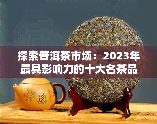 探索普洱茶市场：2023年更具影响力的十大名茶品种及其独特魅力