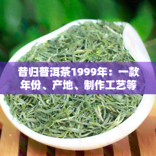 昔归普洱茶1999年：一款年份、产地、制作工艺等全方位解析的茶叶详细介绍