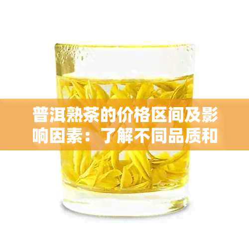 普洱熟茶的价格区间及影响因素：了解不同品质和的普洱熟茶价格