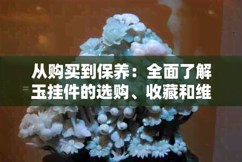 从购买到保养：全面了解玉挂件的选购、收藏和维护方法
