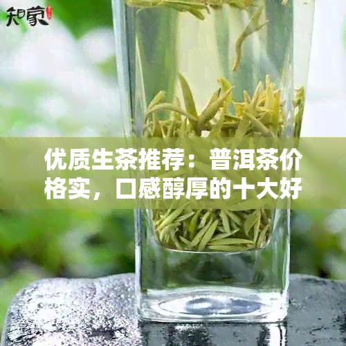 优质生茶推荐：普洱茶价格实，口感醇厚的十大好喝茶品