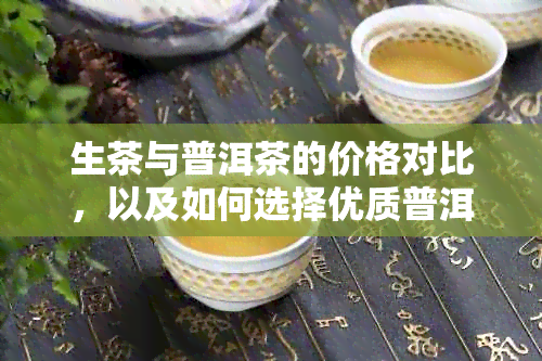 生茶与普洱茶的价格对比，以及如何选择优质普洱茶