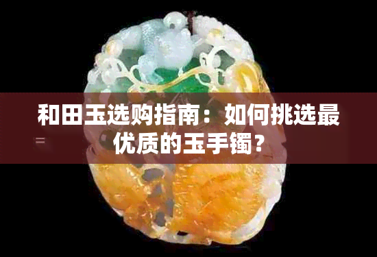 和田玉选购指南：如何挑选更优质的玉手镯？