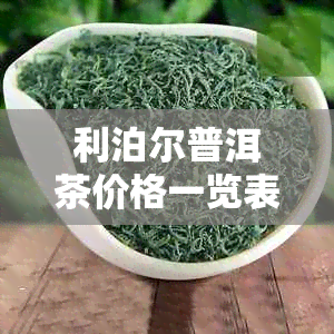 利泊尔普洱茶价格一览表：全面了解各种类型与等级茶叶的价格