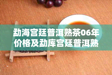 勐海宫廷普洱熟茶06年价格及勐库宫廷普洱熟饼和勐海宫廷小砖的价格