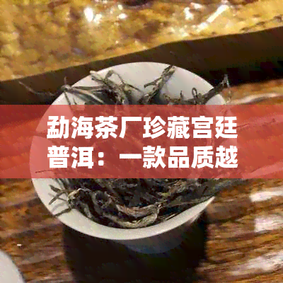 勐海茶厂珍藏宫廷普洱：一款品质越的阿里批发茶品