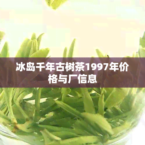 冰岛千年古树茶1997年价格与厂信息