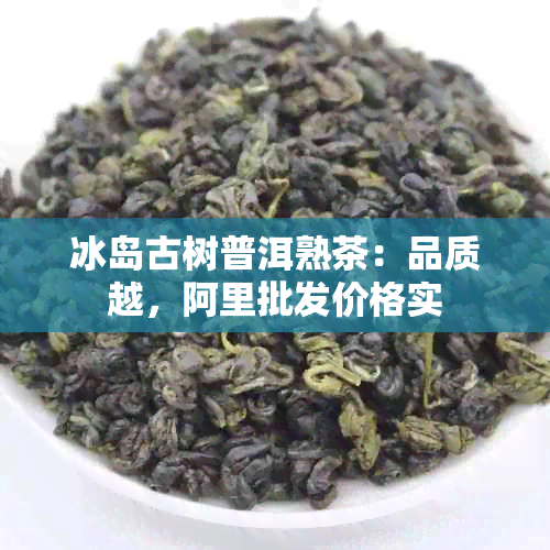 冰岛古树普洱熟茶：品质越，阿里批发价格实